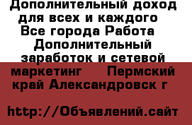 Дополнительный доход для всех и каждого - Все города Работа » Дополнительный заработок и сетевой маркетинг   . Пермский край,Александровск г.